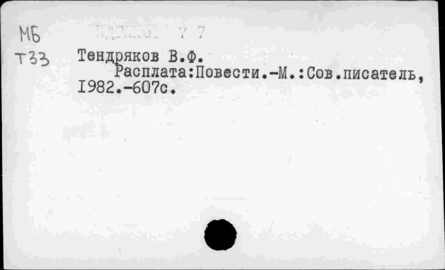 ﻿МБ	
Т3?>	Тендряков В.Ф. Расплата:Повести.-М.:Сов.писатель. 1982.-607с.